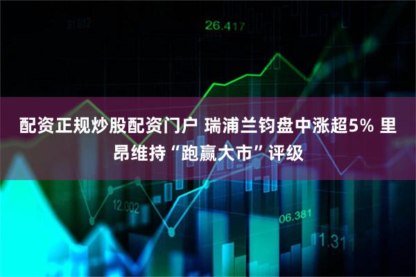 配资正规炒股配资门户 瑞浦兰钧盘中涨超5% 里昂维持“跑赢大市”评级