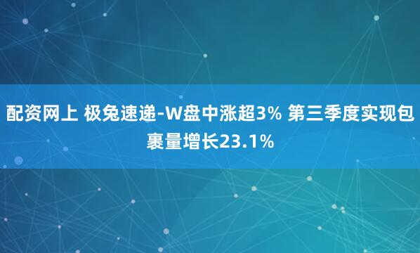 配资网上 极兔速递-W盘中涨超3% 第三季度实现包裹量增长23.1%