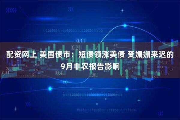 配资网上 美国债市：短债领涨美债 受姗姗来迟的9月非农报告影响