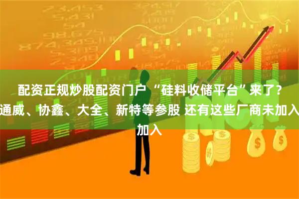 配资正规炒股配资门户 “硅料收储平台”来了？通威、协鑫、大全、新特等参股 还有这些厂商未加入