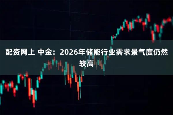 配资网上 中金：2026年储能行业需求景气度仍然较高