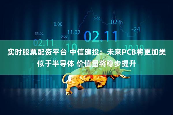 实时股票配资平台 中信建投：未来PCB将更加类似于半导体 价值量将稳步提升