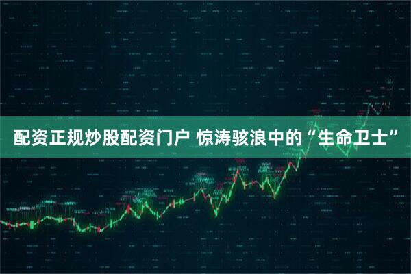 配资正规炒股配资门户 惊涛骇浪中的“生命卫士”