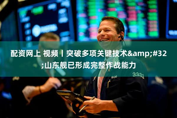 配资网上 视频丨突破多项关键技术 山东舰已形成完整作战能力