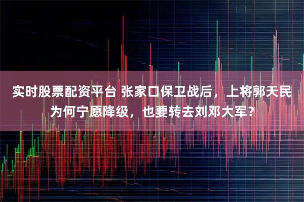 实时股票配资平台 张家口保卫战后,上将郭天民为何宁愿降级,也要转去刘邓大军?