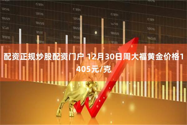 配资正规炒股配资门户 12月30日周大福黄金价格1405元/克