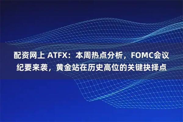 配资网上 ATFX：本周热点分析，FOMC会议纪要来袭，黄金站在历史高位的关键抉择点