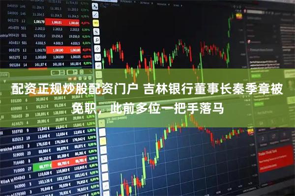 配资正规炒股配资门户 吉林银行董事长秦季章被免职，此前多位一把手落马