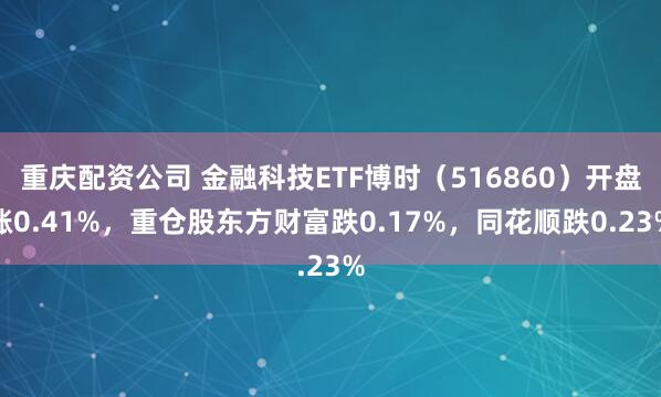 重庆配资公司 金融科技ETF博时（516860）开盘涨0.41%，重仓股东方财富跌0.17%，同花顺跌0.23%