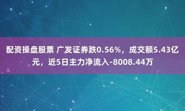 配资操盘股票 广发证券跌0.56%，成交额5.43亿元，近5日主力净流入-8008.44万