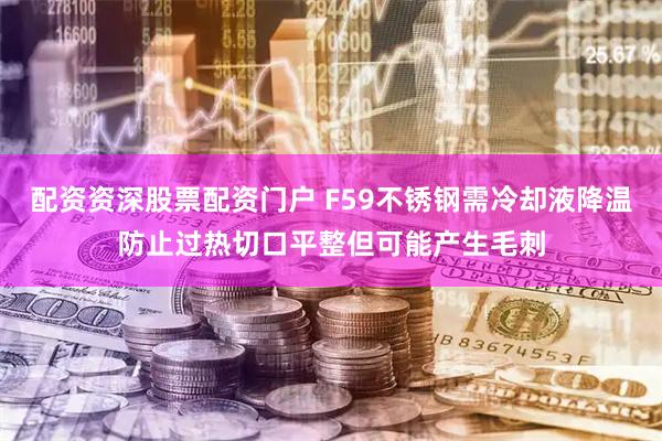 配资资深股票配资门户 F59不锈钢需冷却液降温防止过热切口平整但可能产生毛刺