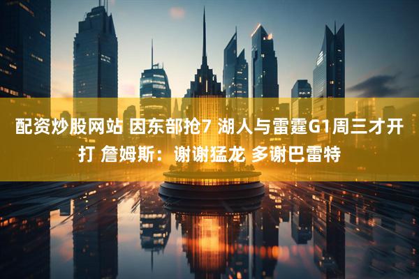 配资炒股网站 因东部抢7 湖人与雷霆G1周三才开打 詹姆斯：谢谢猛龙 多谢巴雷特