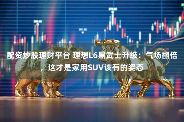 配资炒股理财平台 理想L6黑武士升级：气场翻倍，这才是家用SUV该有的姿态