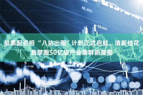 股票配资相 “八站出圈”计划正式启航，清新桂花鱼擘画50亿级产业集群新蓝图