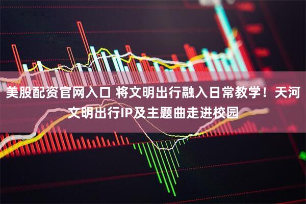 美股配资官网入口 将文明出行融入日常教学！天河文明出行IP及主题曲走进校园