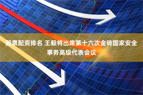 股票配资排名 王毅将出席第十六次金砖国家安全事务高级代表会议