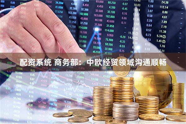 配资系统 商务部：中欧经贸领域沟通顺畅