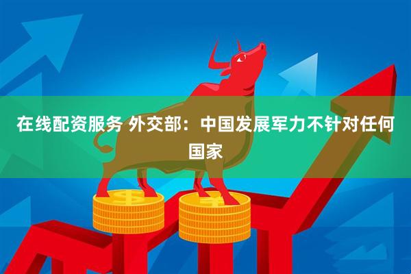 在线配资服务 外交部：中国发展军力不针对任何国家