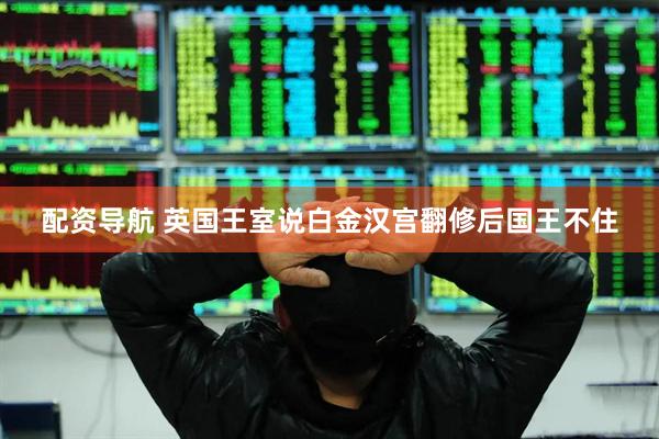 配资导航 英国王室说白金汉宫翻修后国王不住