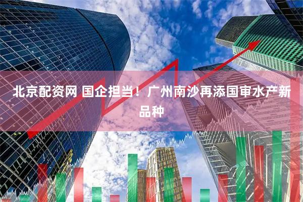 北京配资网 国企担当！广州南沙再添国审水产新品种