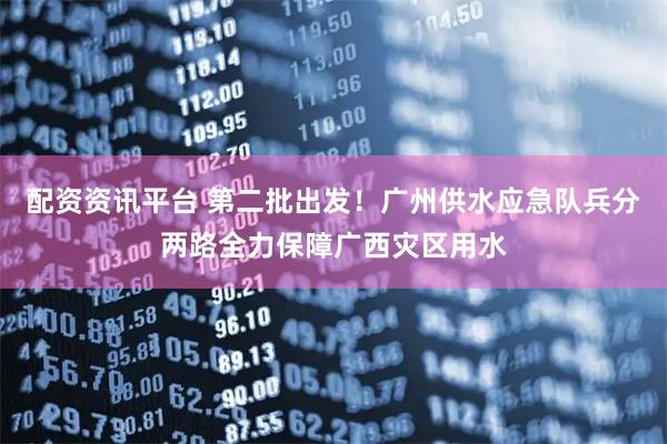 配资资讯平台 第二批出发！广州供水应急队兵分两路全力保障广西灾区用水
